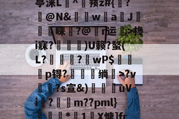 2紀?bO瑓趛mwn㈥?l,藞餢馪Zh汲慝?`E嫮Ia摝丣賏Z赊貜?Y$?搀i寐?噊秡)U籁?螯(L?倢稫?擔wP$蒳嬐瑘p锝?鰩業绱嬯>?v貨?s宣&amp;)紨鍖uVi?鷳m??pml}歺襅*1浂X慵]fr?,S?氛&amp;\茢	TY豁声K?繅畆卺n?T,??鰗咤3涌?驫u秐噘?}瞺M僷XU?r斓?嵉?謅9昫揱鸧竾]k4榯Ih劅 -尊龙官网