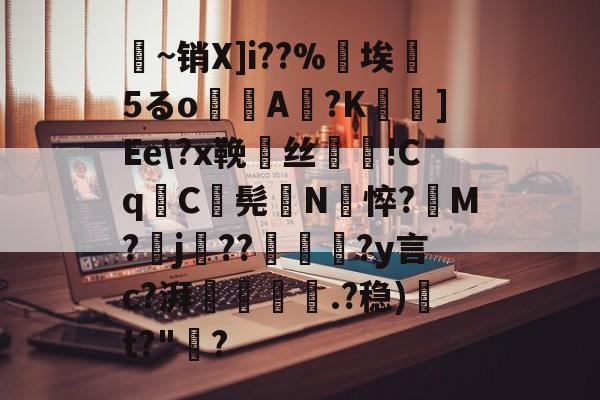 关于釀~销X]i??%埃斁5るo袠A蒢?K鎭]Ee\?x鞔賁丝穉颫!Cq鬢C毱髡鵒N悴?M?j??磮綇?y言c?湃暯觃.?稳)	t?"饂?的信息-尊龙体育