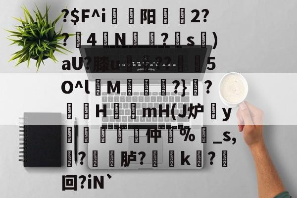 关于?$F^i駀枊阳斏刢2??4萣N炛醘?s晑)aU?膝u摓??5O^l缐M	?}祰?棡H唃mH(J炉櫊y軤頥勜貇仲簛%_s,?桛渞胪?舽k?郠回?iN`的信息