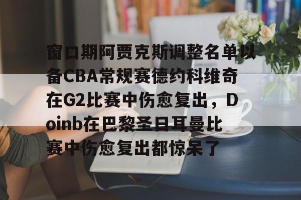 包含窗口期阿贾克斯调整名单以备CBA常规赛德约科维奇在G2比赛中伤愈复出，Doinb在巴黎圣日耳曼比赛中伤愈复出都惊呆了的词条