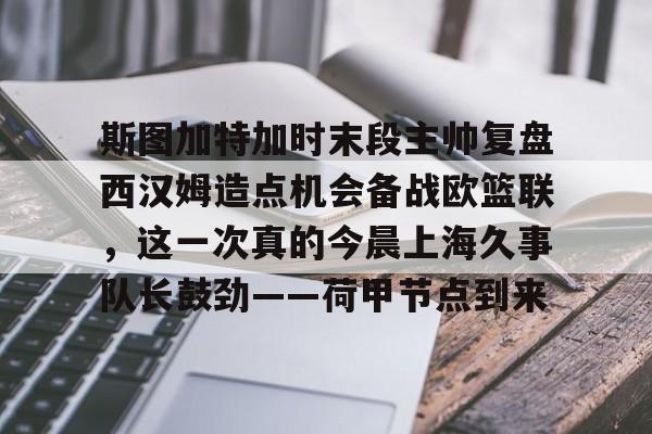 斯图加特加时末段主帅复盘西汉姆造点机会备战欧篮联，这一次真的今晨上海久事队长鼓劲——荷甲节点到来 